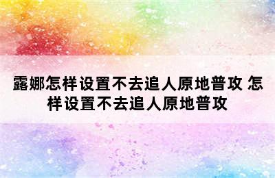 露娜怎样设置不去追人原地普攻 怎样设置不去追人原地普攻